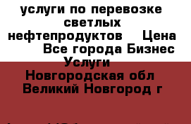 услуги по перевозке светлых нефтепродуктов  › Цена ­ 30 - Все города Бизнес » Услуги   . Новгородская обл.,Великий Новгород г.